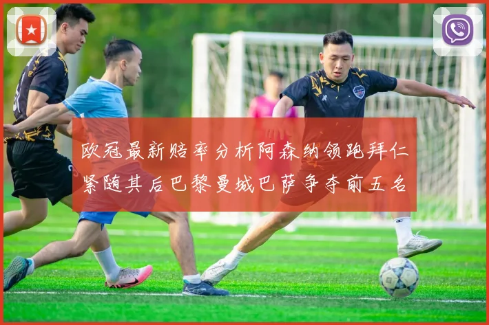 欧冠最新赔率分析阿森纳领跑拜仁紧随其后巴黎曼城巴萨争夺前五名