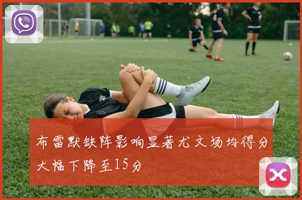 布雷默缺阵影响显著尤文场均得分大幅下降至15分