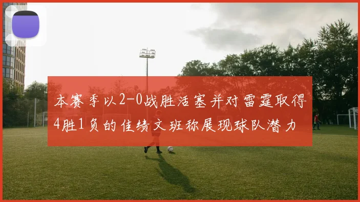 本赛季以2-0战胜活塞并对雷霆取得4胜1负的佳绩文班称展现球队潜力
