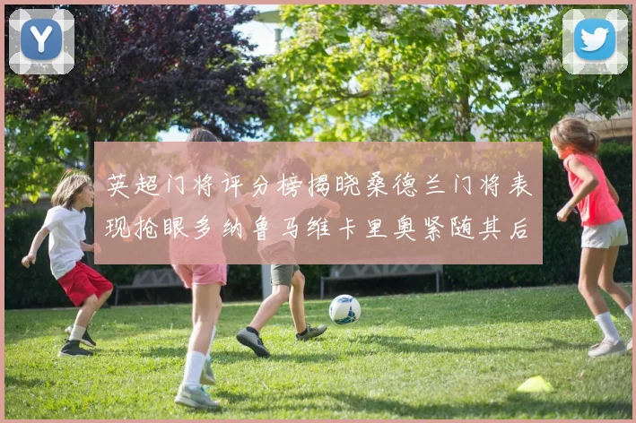 英超门将评分榜揭晓桑德兰门将表现抢眼多纳鲁马维卡里奥紧随其后