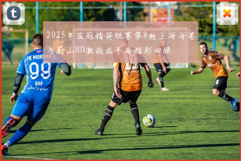 2025年亚冠精英联赛第8轮上海海港与蔚山HD激战成平局精彩回顾