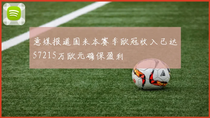 意媒报道国米本赛季欧冠收入已达57215万欧元确保盈利