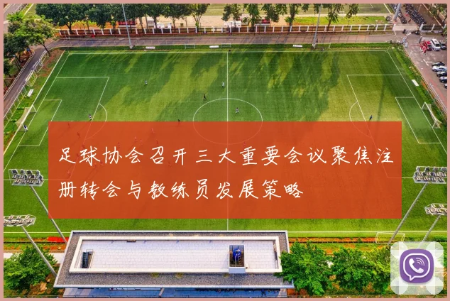 足球协会召开三大重要会议聚焦注册转会与教练员发展策略