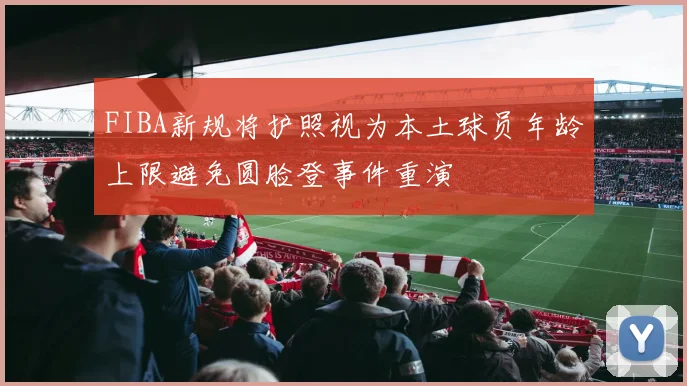 FIBA新规将护照视为本土球员年龄上限避免圆脸登事件重演